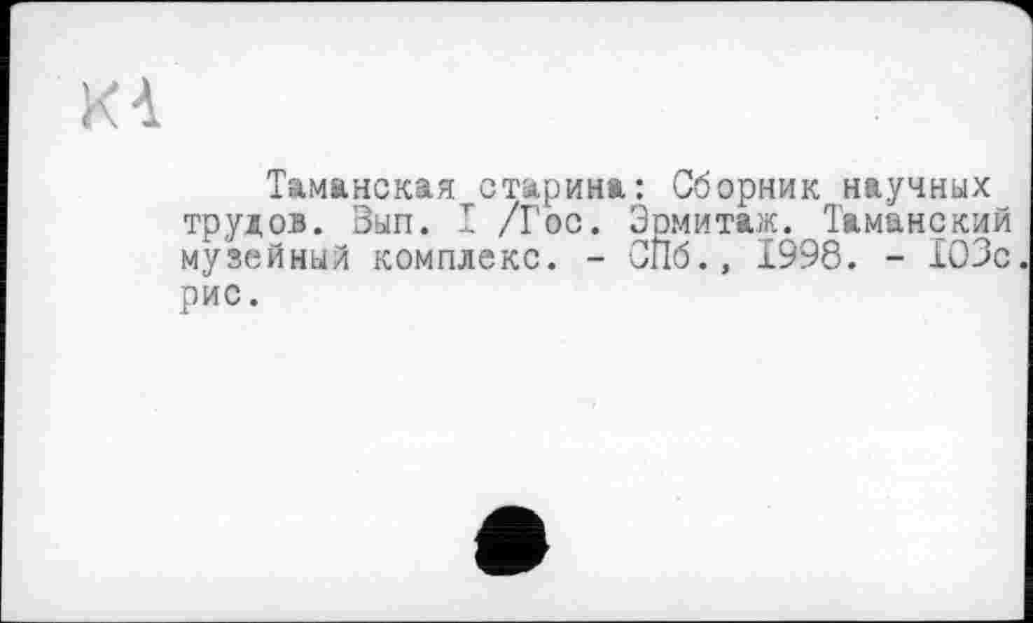 ﻿КА
Таманская старина: Сборник научных трудов. Вып. I /Гос. Эрмитаж. Таманский музейный комплекс. - СГІ6., 1998. - 103с рис.